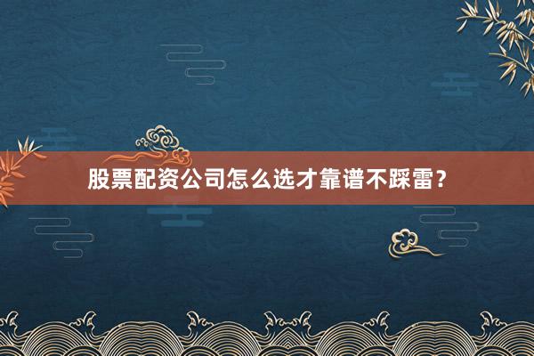 股票配资公司怎么选才靠谱不踩雷？