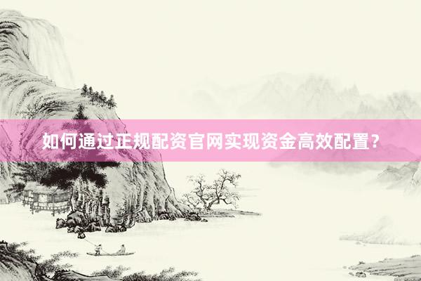 如何通过正规配资官网实现资金高效配置？