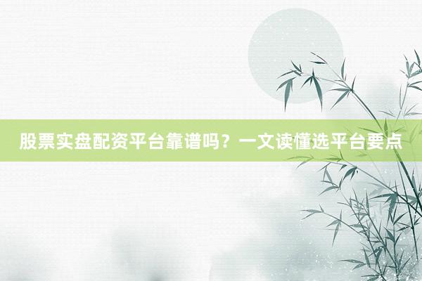 股票实盘配资平台靠谱吗？一文读懂选平台要点