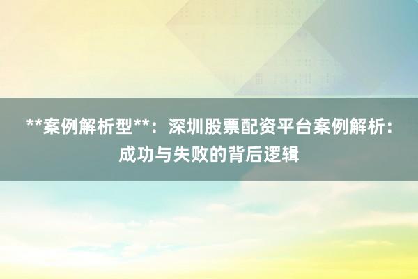 **案例解析型**：深圳股票配资平台案例解析：成功与失败的背后逻辑