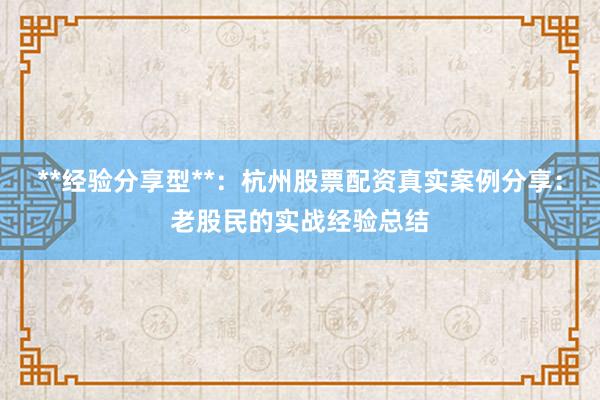 **经验分享型**:杭州股票配资真实案例分享:老股民的实战经验总结