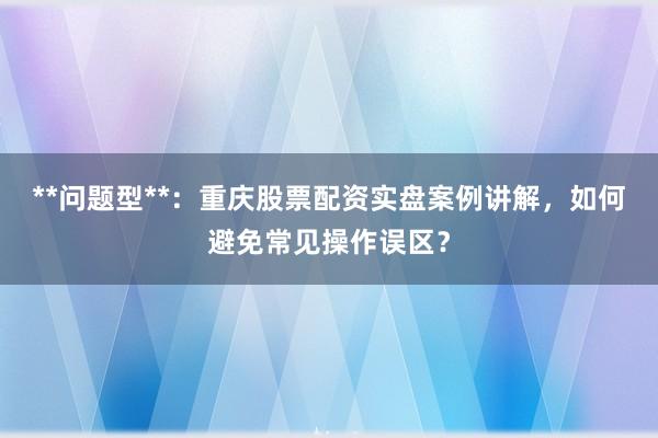 **问题型**：重庆股票配资实盘案例讲解，如何避免常见操作误区？