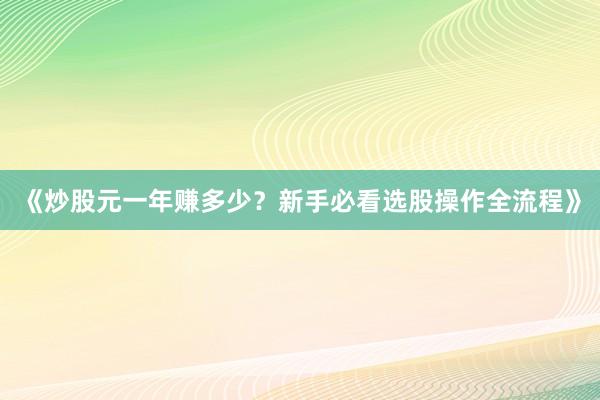 《炒股元一年赚多少?新手必看选股操作全流程》