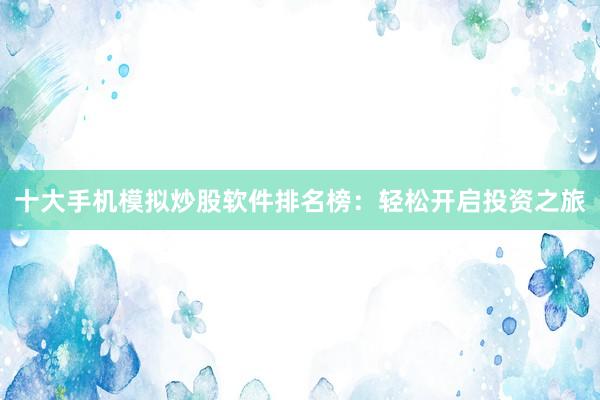 十大手机模拟炒股软件排名榜:轻松开启投资之旅