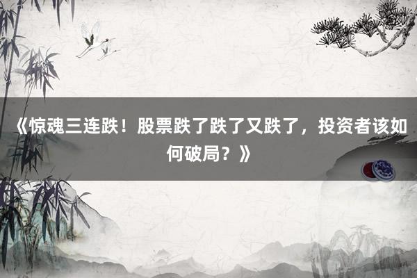 《惊魂三连跌！股票跌了跌了又跌了，投资者该如何破局？》