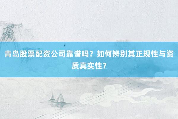 青岛股票配资公司靠谱吗？如何辨别其正规性与资质真实性？
