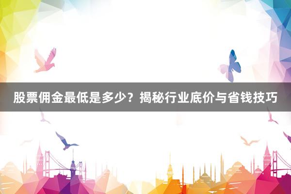 股票佣金最低是多少?揭秘行业底价与省钱技巧