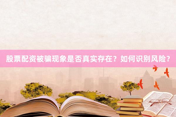 股票配资被骗现象是否真实存在？如何识别风险？