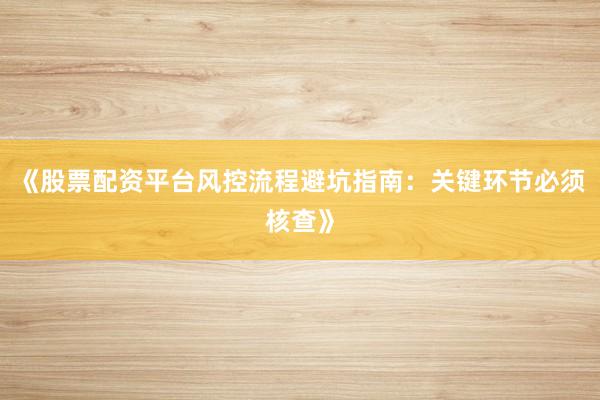 《股票配资平台风控流程避坑指南：关键环节必须核查》