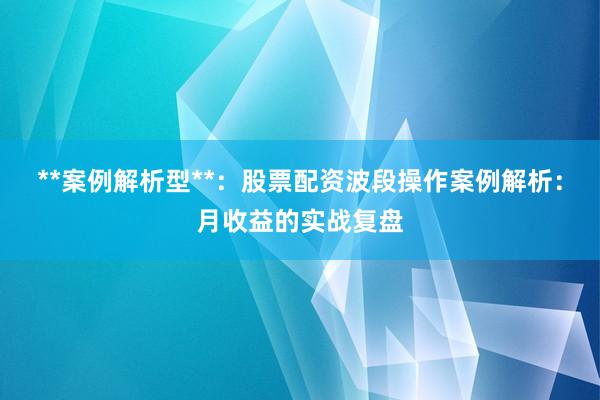 **案例解析型**：股票配资波段操作案例解析：月收益的实战复盘