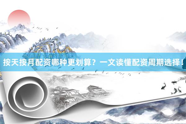 按天按月配资哪种更划算？一文读懂配资周期选择！