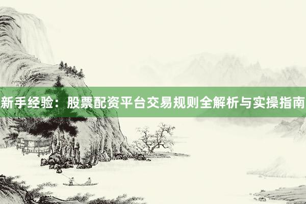 新手经验：股票配资平台交易规则全解析与实操指南