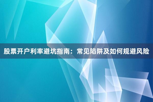 股票开户利率避坑指南:常见陷阱及如何规避风险