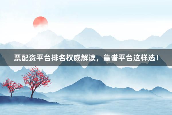 票配资平台排名权威解读，靠谱平台这样选！
