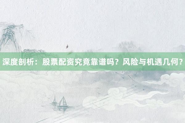 深度剖析：股票配资究竟靠谱吗？风险与机遇几何？