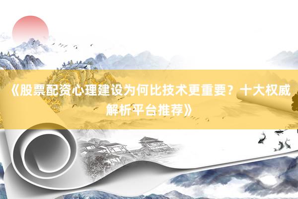 《股票配资心理建设为何比技术更重要？十大权威解析平台推荐》