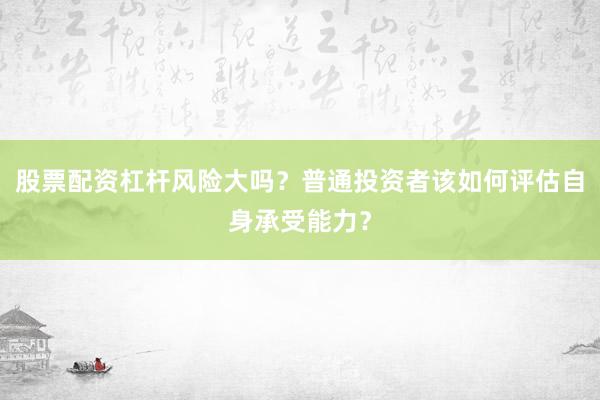 股票配资杠杆风险大吗？普通投资者该如何评估自身承受能力？