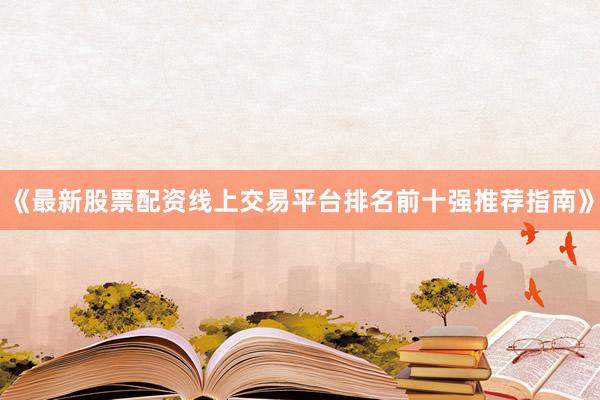 《最新股票配资线上交易平台排名前十强推荐指南》