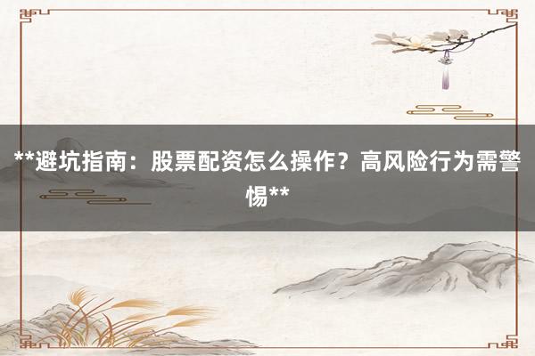 **避坑指南：股票配资怎么操作？高风险行为需警惕**