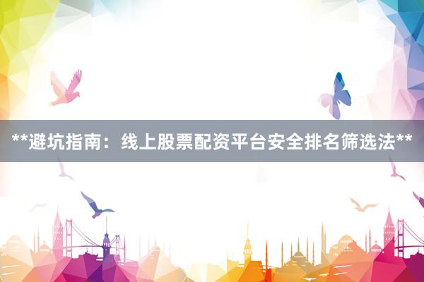 **避坑指南：线上股票配资平台安全排名筛选法**
