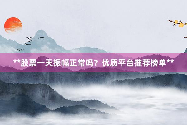 **股票一天振幅正常吗？优质平台推荐榜单**