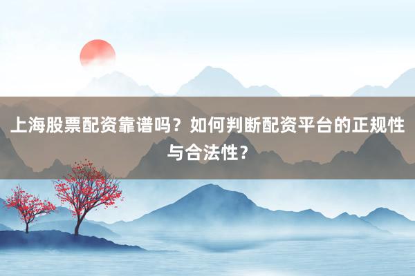上海股票配资靠谱吗？如何判断配资平台的正规性与合法性？