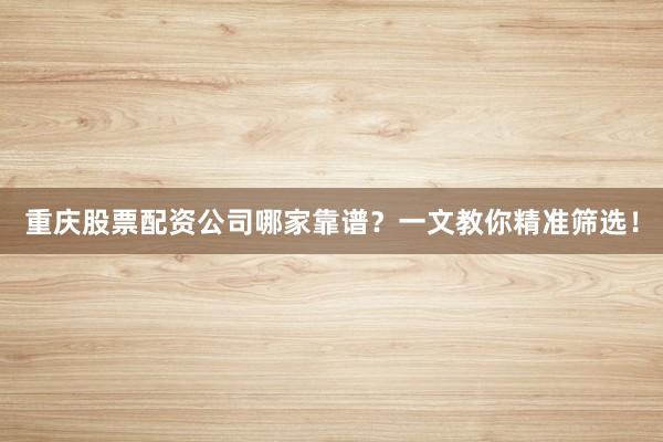 重庆股票配资公司哪家靠谱？一文教你精准筛选！