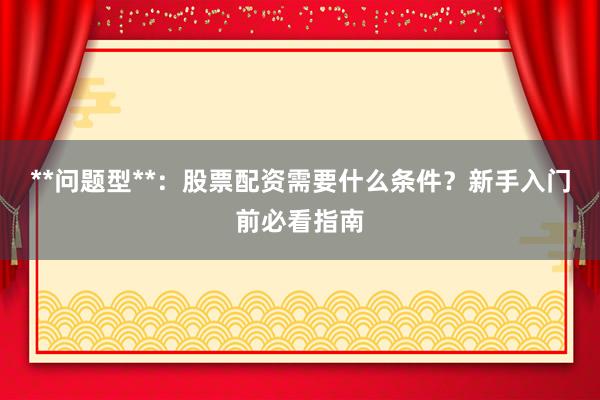 **问题型**：股票配资需要什么条件？新手入门前必看指南