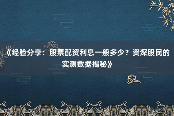 《经验分享：股票配资利息一般多少？资深股民的实测数据揭秘》
