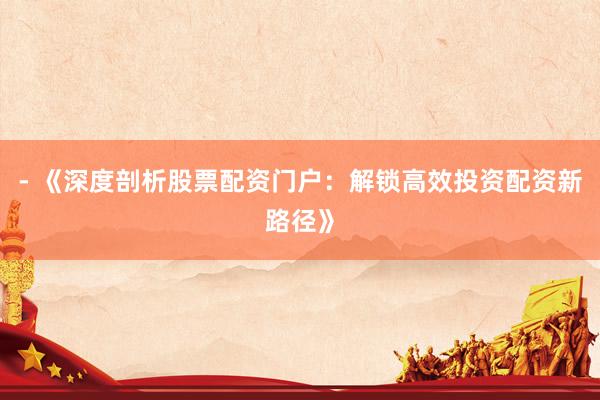 - 《深度剖析股票配资门户：解锁高效投资配资新路径》