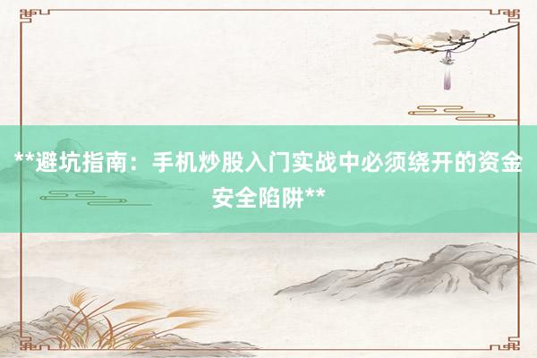 **避坑指南：手机炒股入门实战中必须绕开的资金安全陷阱**