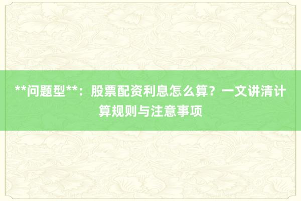 **问题型**：股票配资利息怎么算？一文讲清计算规则与注意事项