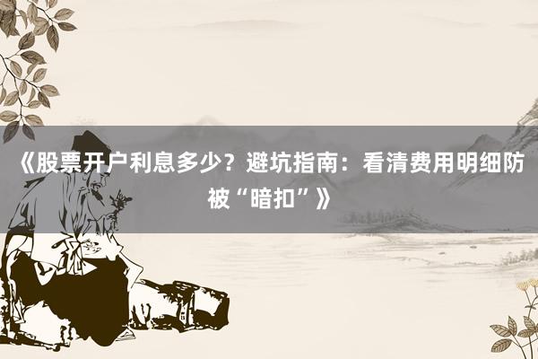 《股票开户利息多少？避坑指南：看清费用明细防被“暗扣”》