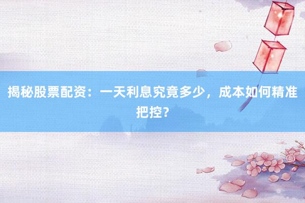 揭秘股票配资：一天利息究竟多少，成本如何精准把控？