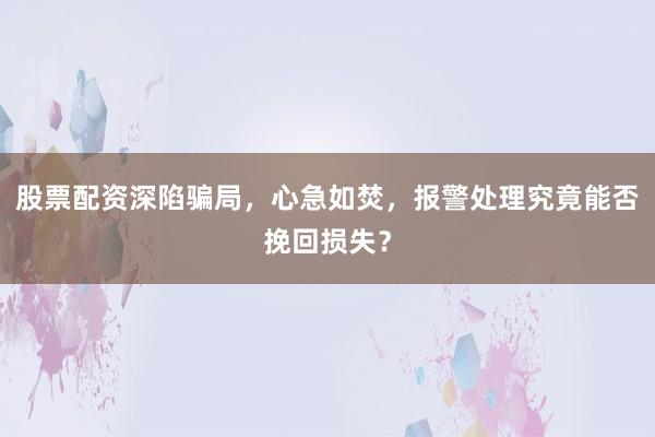 股票配资深陷骗局，心急如焚，报警处理究竟能否挽回损失？