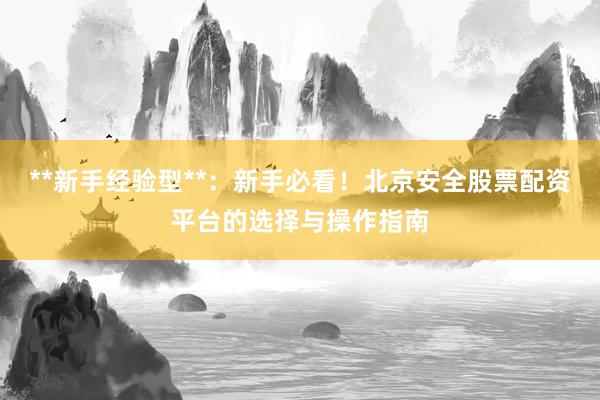**新手经验型**：新手必看！北京安全股票配资平台的选择与操作指南