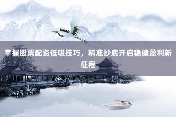 掌握股票配资低吸技巧，精准抄底开启稳健盈利新征程