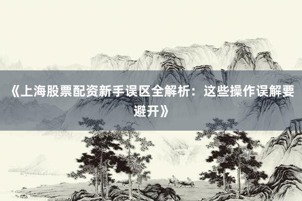 《上海股票配资新手误区全解析：这些操作误解要避开》