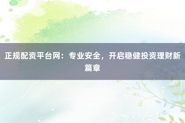 正规配资平台网：专业安全，开启稳健投资理财新篇章
