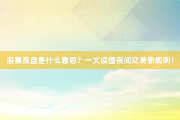 股票夜盘是什么意思？一文读懂夜间交易新规则！