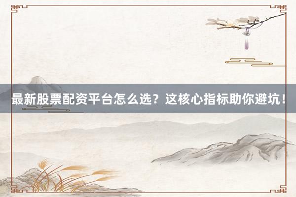 最新股票配资平台怎么选？这核心指标助你避坑！