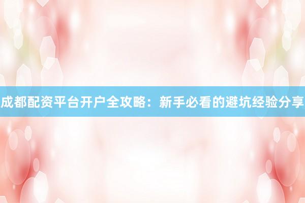 成都配资平台开户全攻略：新手必看的避坑经验分享