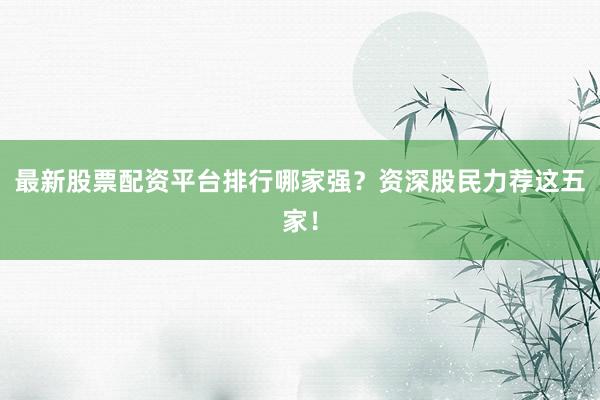 最新股票配资平台排行哪家强？资深股民力荐这五家！