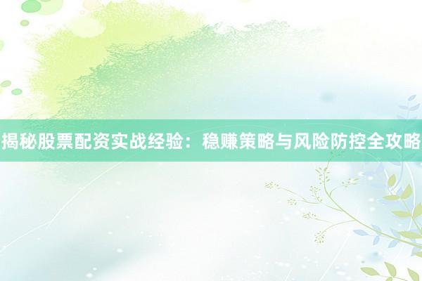 揭秘股票配资实战经验：稳赚策略与风险防控全攻略