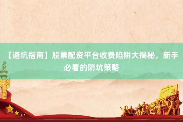 【避坑指南】股票配资平台收费陷阱大揭秘，新手必看的防坑策略