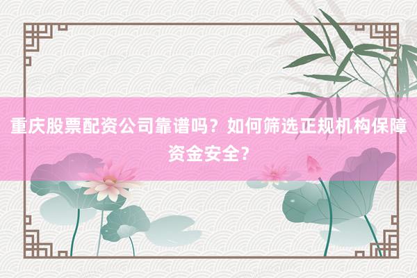 重庆股票配资公司靠谱吗？如何筛选正规机构保障资金安全？