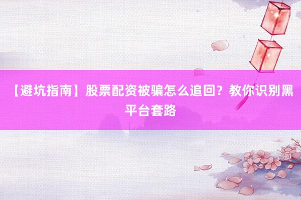 【避坑指南】股票配资被骗怎么追回？教你识别黑平台套路