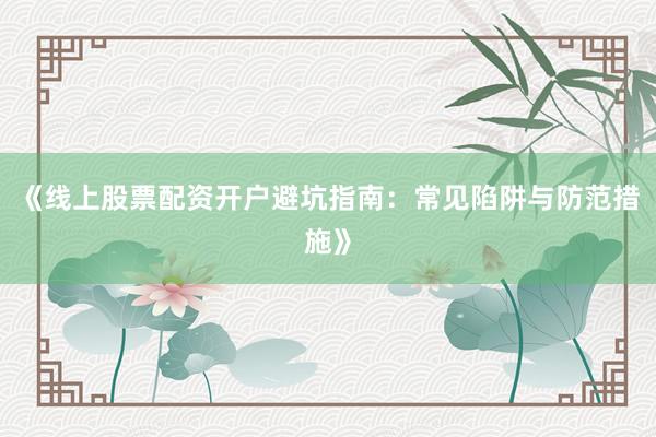 《线上股票配资开户避坑指南：常见陷阱与防范措施》