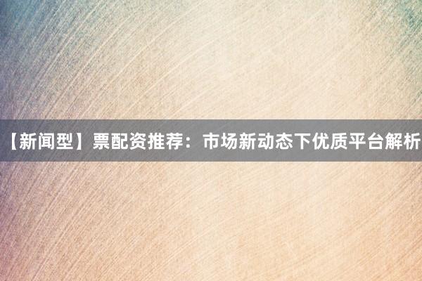 【新闻型】票配资推荐：市场新动态下优质平台解析