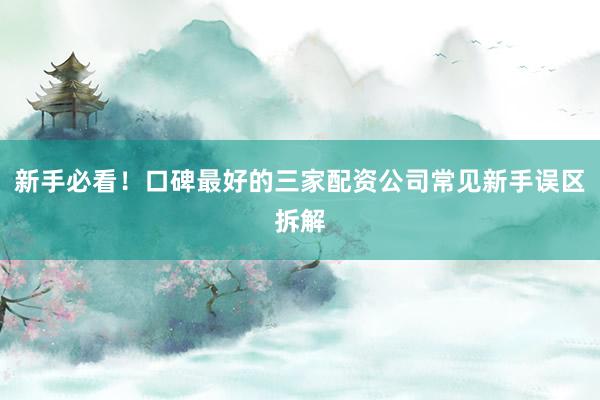 新手必看！口碑最好的三家配资公司常见新手误区拆解